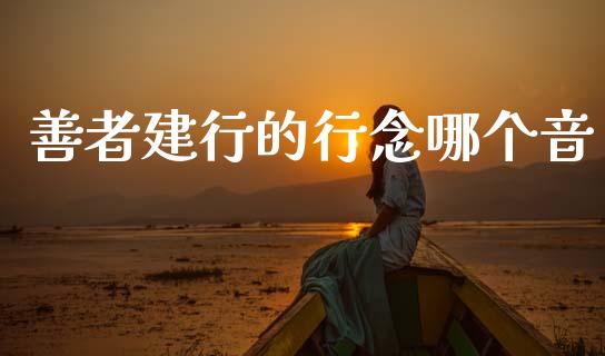 善者建行的行念哪个音_https://m.jnlaobingbanjia.com_基金市场_第1张