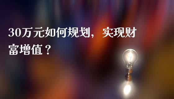 30万元如何规划，实现财富增值？_https://m.jnlaobingbanjia.com_金融监管_第1张