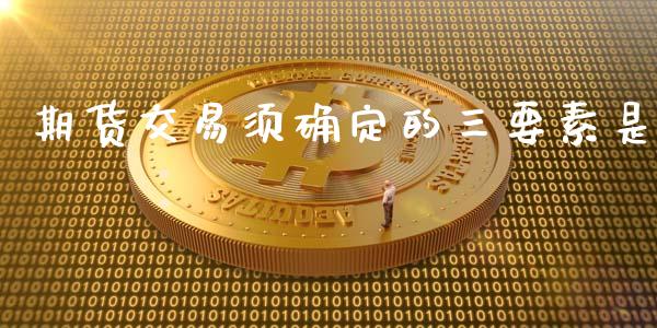 期货交易须确定的三要素是_https://m.jnlaobingbanjia.com_基金市场_第1张