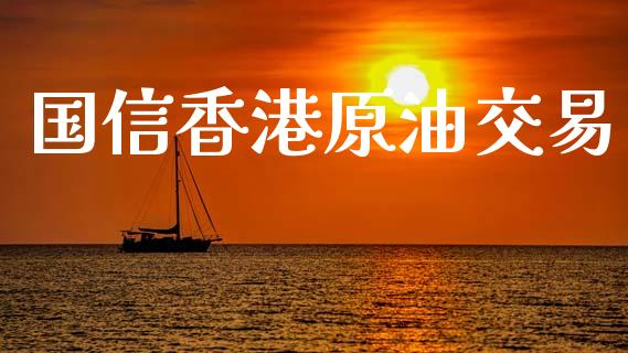国信香港原油交易_https://m.jnlaobingbanjia.com_理财规划_第1张