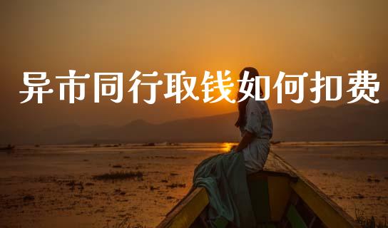 异市同行取钱如何扣费_https://m.jnlaobingbanjia.com_基金市场_第1张