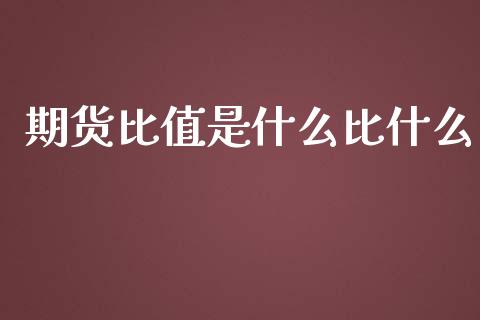 期货比值是什么比什么_https://m.jnlaobingbanjia.com_基金市场_第1张