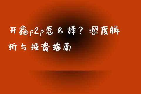 开鑫p2p怎么样？深度解析与投资指南_https://m.jnlaobingbanjia.com_全球市场_第1张