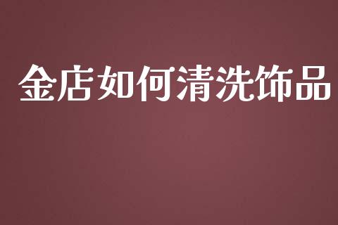金店如何清洗饰品_https://m.jnlaobingbanjia.com_理财规划_第1张