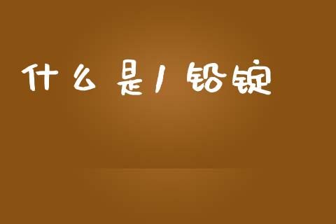 什么是1 铅锭_https://m.jnlaobingbanjia.com_理财规划_第1张