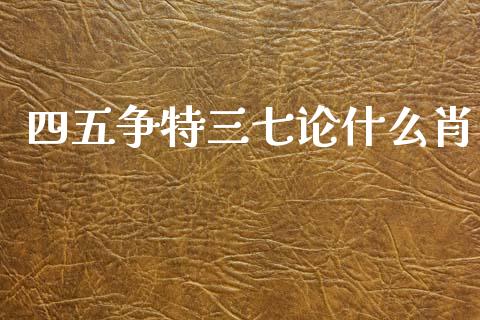 四五争特三七论什么肖_https://m.jnlaobingbanjia.com_股市新闻_第1张