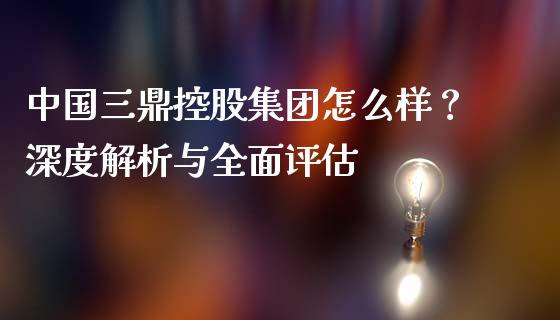 中国三鼎控股集团怎么样？深度解析与全面评估_https://m.jnlaobingbanjia.com_区块链_第1张