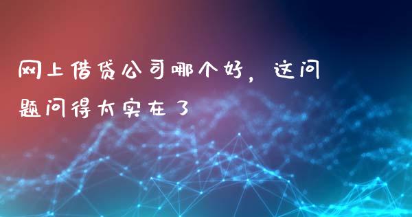 网上借贷公司哪个好，这问题问得太实在了_https://m.jnlaobingbanjia.com_金融监管_第1张