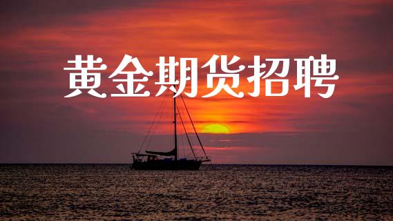 黄金期货招聘_https://m.jnlaobingbanjia.com_股市新闻_第1张