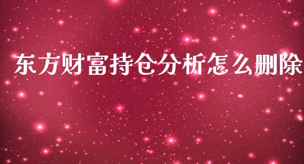 东方财富持仓分析怎么删除_https://m.jnlaobingbanjia.com_区块链_第1张