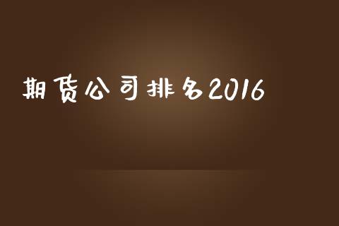 期货公司排名2016_https://m.jnlaobingbanjia.com_基金市场_第1张