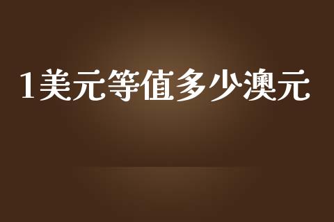 1美元等值多少澳元_https://m.jnlaobingbanjia.com_全球市场_第1张