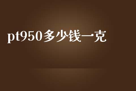 pt950多少钱一克_https://m.jnlaobingbanjia.com_区块链_第1张
