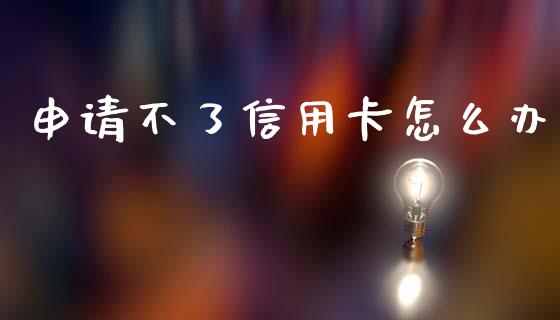 申请不了信用卡怎么办_https://m.jnlaobingbanjia.com_基金市场_第1张