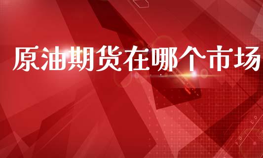原油期货在哪个市场_https://m.jnlaobingbanjia.com_金融监管_第1张