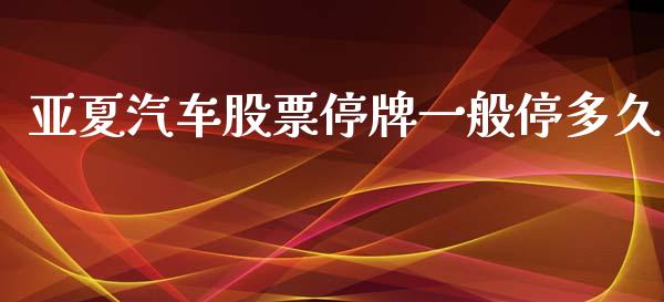 亚夏汽车股票停牌一般停多久_https://m.jnlaobingbanjia.com_全球市场_第1张