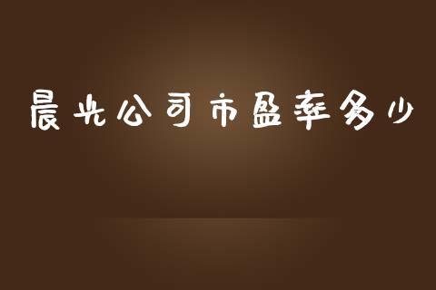 晨光公司市盈率多少_https://m.jnlaobingbanjia.com_金融监管_第1张