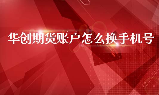 华创期货账户怎么换手机号_https://m.jnlaobingbanjia.com_理财规划_第1张