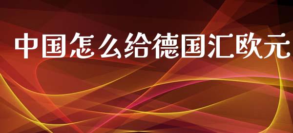 中国怎么给德国汇欧元_https://m.jnlaobingbanjia.com_理财规划_第1张