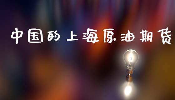 中国的上海原油期货_https://m.jnlaobingbanjia.com_股市新闻_第1张