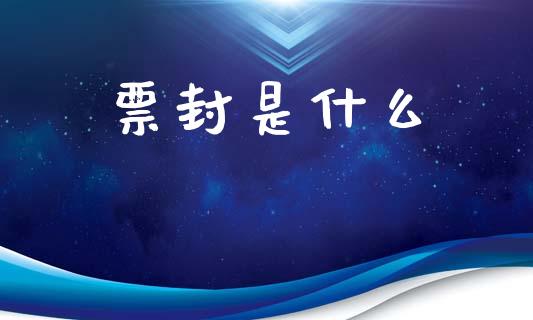 票封是什么_https://m.jnlaobingbanjia.com_全球市场_第1张