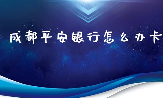 成都平安银行怎么办卡_https://m.jnlaobingbanjia.com_金融监管_第1张