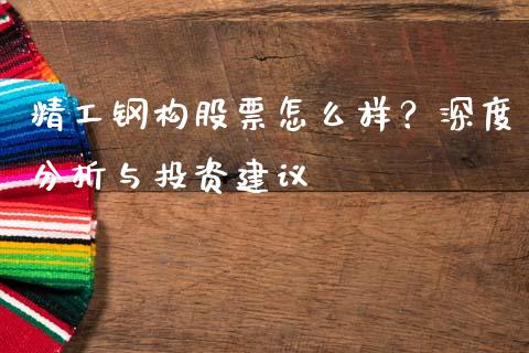 精工钢构股票怎么样？深度分析与投资建议_https://m.jnlaobingbanjia.com_股市新闻_第1张
