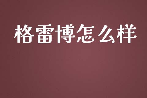 格雷博怎么样_https://m.jnlaobingbanjia.com_基金市场_第1张
