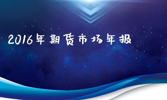 2016年期货市场年报_https://m.jnlaobingbanjia.com_区块链_第1张
