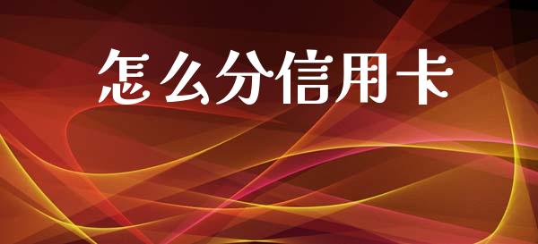怎么分信用卡_https://m.jnlaobingbanjia.com_金融监管_第1张