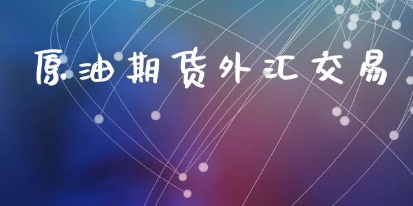 原油期货外汇交易_https://m.jnlaobingbanjia.com_股市新闻_第1张