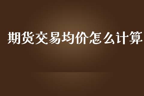期货交易均价怎么计算_https://m.jnlaobingbanjia.com_全球市场_第1张