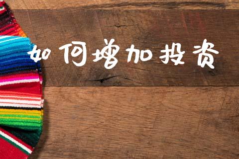如何增加投资_https://m.jnlaobingbanjia.com_金融监管_第1张