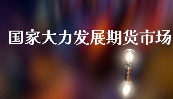 国家大力发展期货市场_https://m.jnlaobingbanjia.com_基金市场_第1张