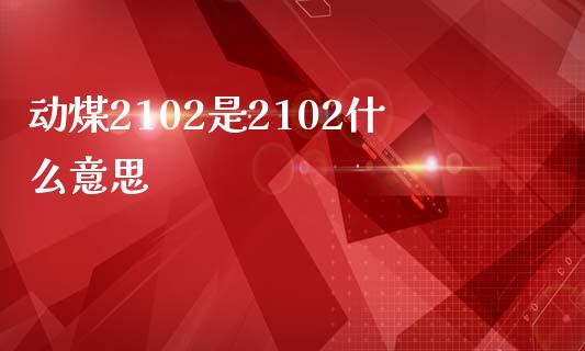 动煤2102是2102什么意思_https://m.jnlaobingbanjia.com_区块链_第1张