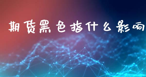 期货黑色指什么影响_https://m.jnlaobingbanjia.com_金融监管_第1张