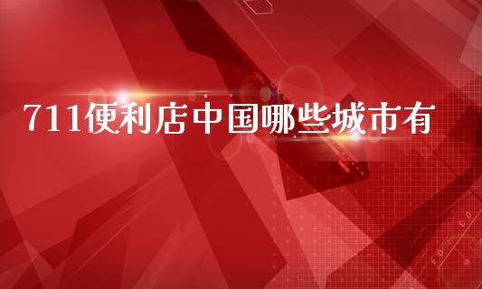 711便利店中国哪些城市有_https://m.jnlaobingbanjia.com_基金市场_第1张