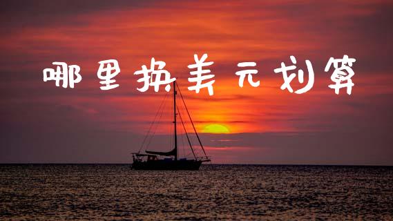 哪里换美元划算_https://m.jnlaobingbanjia.com_基金市场_第1张