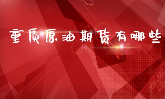 重质原油期货有哪些_https://m.jnlaobingbanjia.com_基金市场_第1张