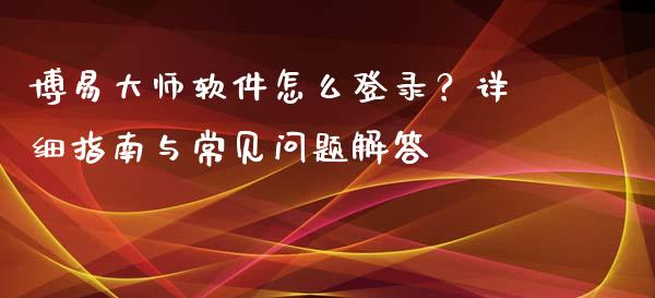 博易大师软件怎么登录？详细指南与常见问题解答_https://m.jnlaobingbanjia.com_区块链_第1张