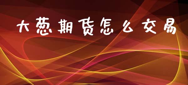 大葱期货怎么交易_https://m.jnlaobingbanjia.com_金融监管_第1张