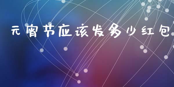 元宵节应该发多少红包_https://m.jnlaobingbanjia.com_金融监管_第1张