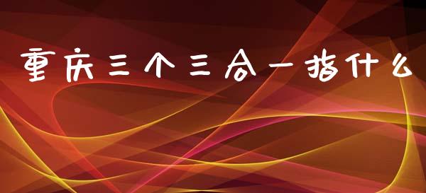 重庆三个三合一指什么_https://m.jnlaobingbanjia.com_股市新闻_第1张