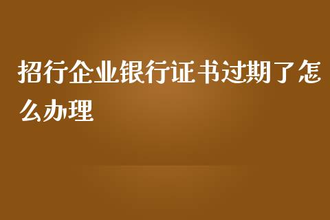招行企业银行证书过期了怎么办理_https://m.jnlaobingbanjia.com_金融监管_第1张