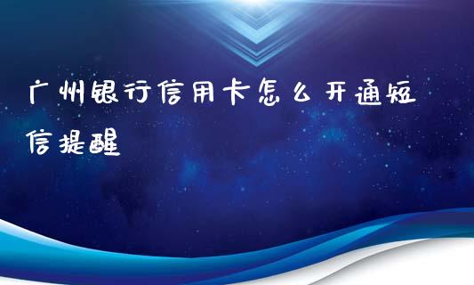 广州银行信用卡怎么开通短信提醒_https://m.jnlaobingbanjia.com_金融监管_第1张