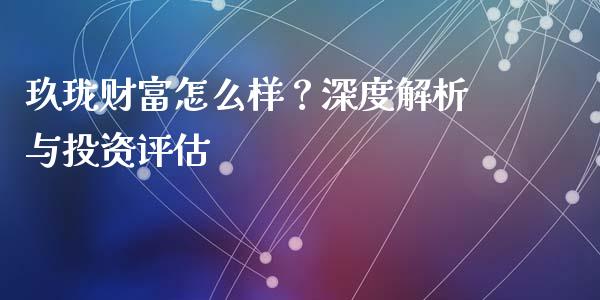 玖珑财富怎么样？深度解析与投资评估_https://m.jnlaobingbanjia.com_区块链_第1张