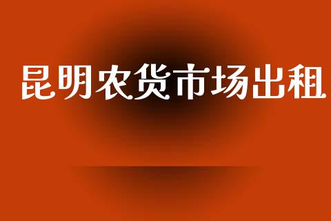 昆明农货市场出租_https://m.jnlaobingbanjia.com_区块链_第1张