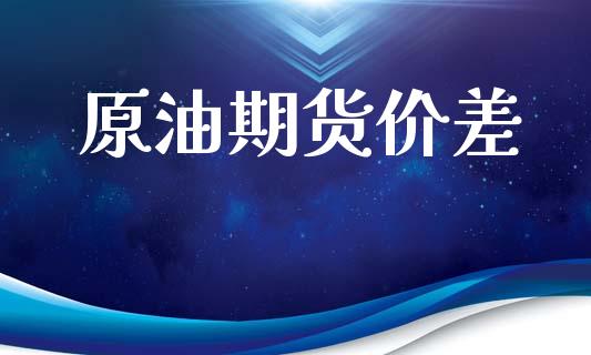 原油期货价差_https://m.jnlaobingbanjia.com_基金市场_第1张