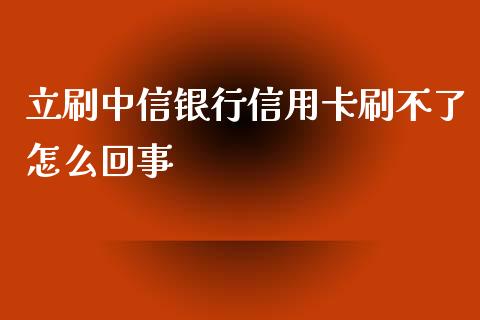 立刷中信银行信用卡刷不了怎么回事_https://m.jnlaobingbanjia.com_基金市场_第1张