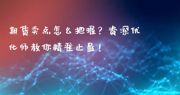 期货卖点怎么把握？资深优化师教你精准止盈！_https://m.jnlaobingbanjia.com_金融监管_第1张